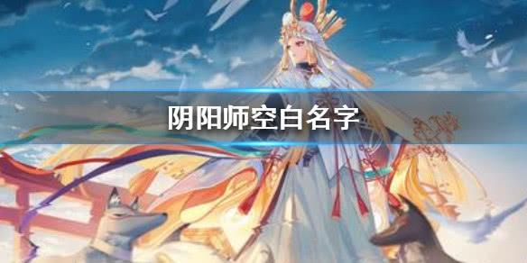 阴阳师空白名字怎么取（阴阳师式神空白名字怎么打）