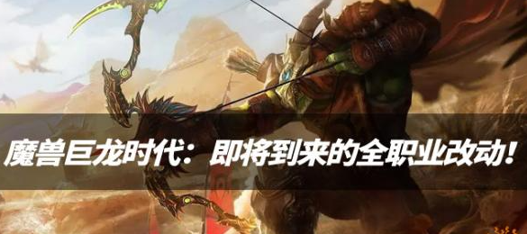 魔兽世界-巨龙时代：全新的全职业改动即将到来的！