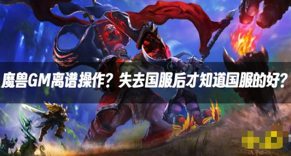 魔兽资讯：魔兽GM离谱操作？当年不知道国服好？